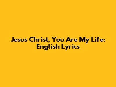 Jesus Christ, You Are My Life: English Lyrics