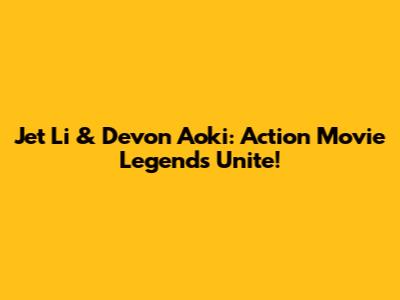 Jet Li & Devon Aoki: Action Movie Legends Unite!