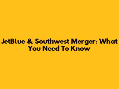 JetBlue & Southwest Merger: What You Need To Know