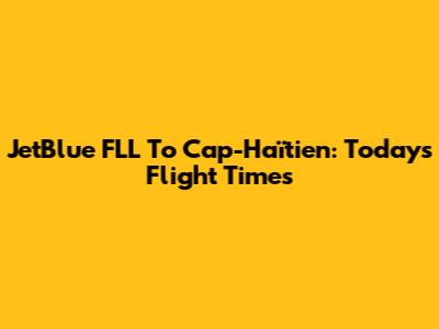 JetBlue FLL To Cap-Haïtien: Today's Flight Times