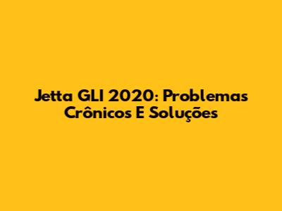 Jetta GLI 2020: Problemas Crônicos E Soluções