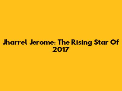 Jharrel Jerome: The Rising Star Of 2017