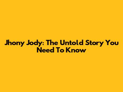 Jhony Jody: The Untold Story You Need To Know
