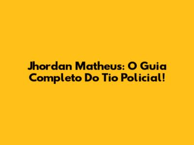 Jhordan Matheus: O Guia Completo Do Tio Policial!