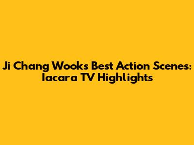 Ji Chang Wook's Best Action Scenes: Iacara TV Highlights