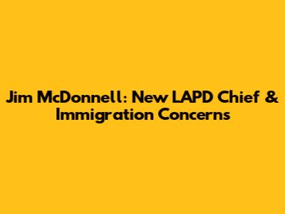 Jim McDonnell: New LAPD Chief & Immigration Concerns
