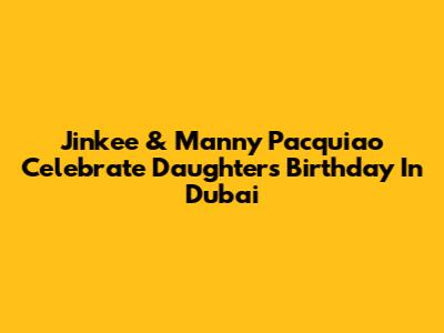 Jinkee & Manny Pacquiao Celebrate Daughter's Birthday In Dubai