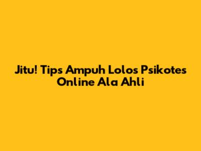 Jitu! Tips Ampuh Lolos Psikotes Online Ala Ahli