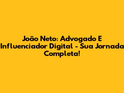 João Neto: Advogado E Influenciador Digital - Sua Jornada Completa!
