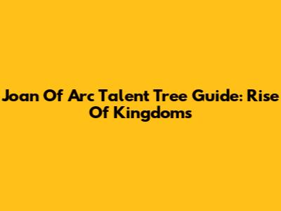 Joan Of Arc Talent Tree Guide: Rise Of Kingdoms