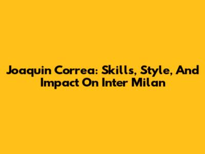 Joaquin Correa: Skills, Style, And Impact On Inter Milan