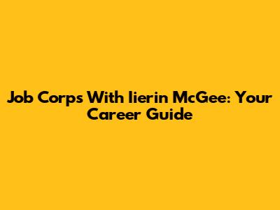 Job Corps With Iierin McGee: Your Career Guide
