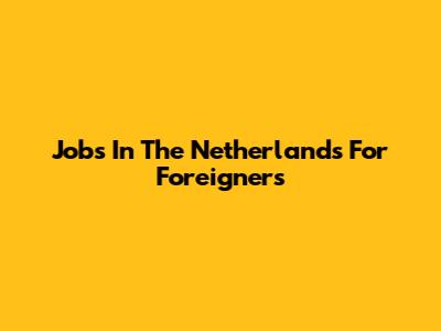 Jobs In The Netherlands For Foreigners