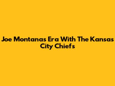 Joe Montana's Era With The Kansas City Chiefs