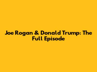 Joe Rogan & Donald Trump: The Full Episode