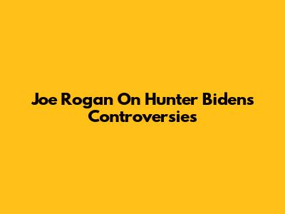 Joe Rogan On Hunter Biden's Controversies