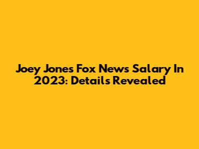 Joey Jones' Fox News Salary In 2023: Details Revealed