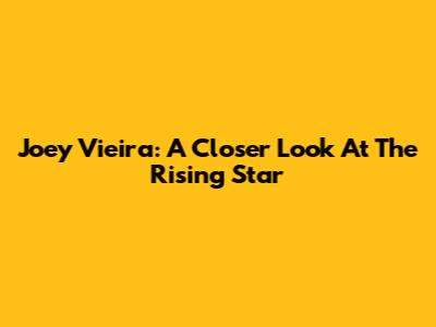 Joey Vieira: A Closer Look At The Rising Star