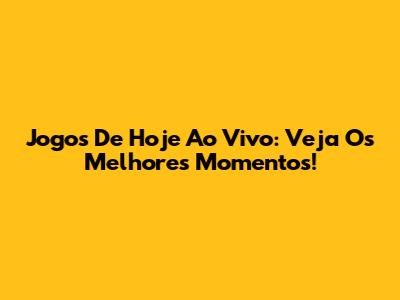 Jogos De Hoje Ao Vivo: Veja Os Melhores Momentos!