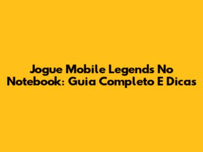 Jogue Mobile Legends No Notebook: Guia Completo E Dicas