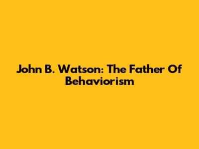 John B. Watson: The Father Of Behaviorism