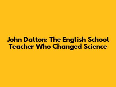 John Dalton: The English School Teacher Who Changed Science