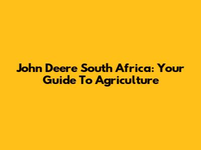 John Deere South Africa: Your Guide To Agriculture