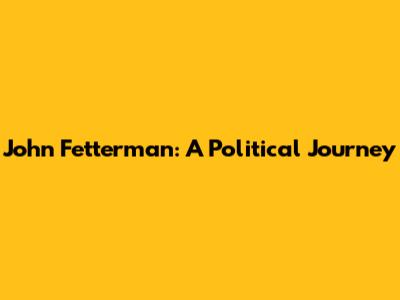 John Fetterman: A Political Journey