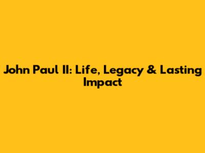 John Paul II: Life, Legacy & Lasting Impact