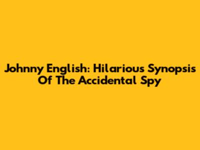 Johnny English: Hilarious Synopsis Of The Accidental Spy