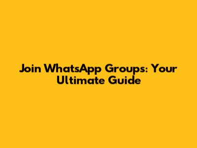 Join WhatsApp Groups: Your Ultimate Guide