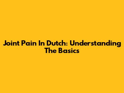Joint Pain In Dutch: Understanding The Basics