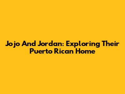 Jojo And Jordan: Exploring Their Puerto Rican Home