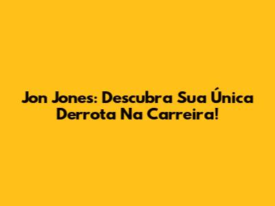 Jon Jones: Descubra Sua Única Derrota Na Carreira!