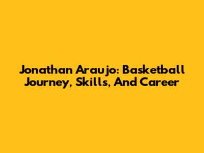 Jonathan Araujo: Basketball Journey, Skills, And Career