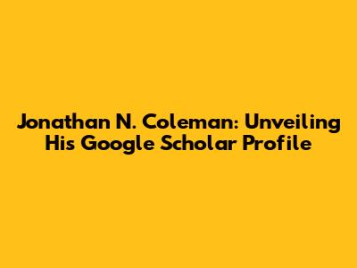 Jonathan N. Coleman: Unveiling His Google Scholar Profile
