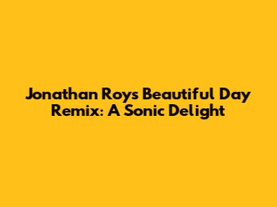 Jonathan Roy's Beautiful Day Remix: A Sonic Delight