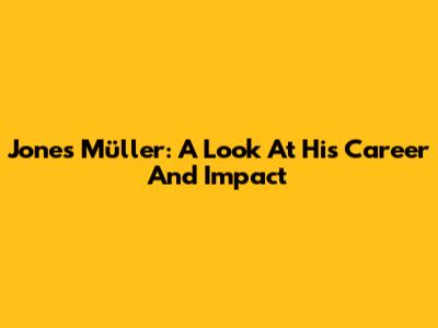 Jones Müller: A Look At His Career And Impact