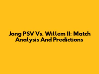 Jong PSV Vs. Willem II: Match Analysis And Predictions