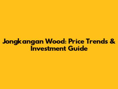 Jongkangan Wood: Price Trends & Investment Guide