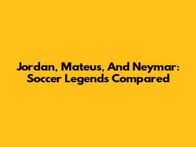 Jordan, Mateus, And Neymar: Soccer Legends Compared