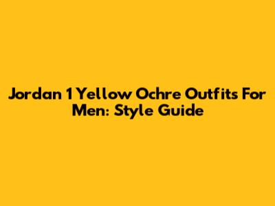 Jordan 1 Yellow Ochre Outfits For Men: Style Guide