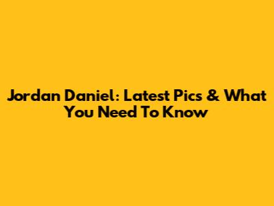 Jordan Daniel: Latest Pics & What You Need To Know