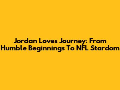 Jordan Love's Journey: From Humble Beginnings To NFL Stardom