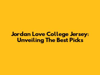 Jordan Love College Jersey: Unveiling The Best Picks