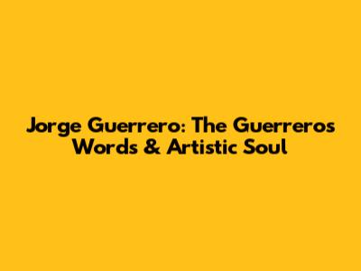 Jorge Guerrero: The Guerrero's Words & Artistic Soul