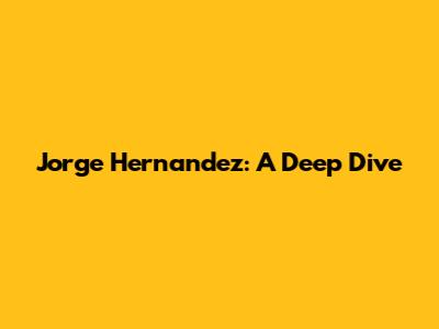 Jorge Hernandez: A Deep Dive
