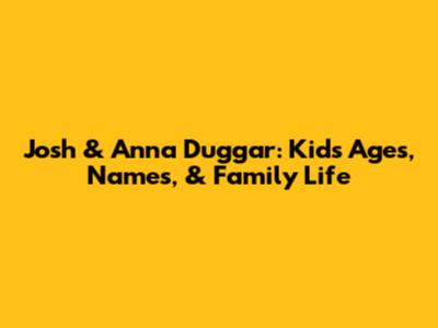 Josh & Anna Duggar: Kids' Ages, Names, & Family Life