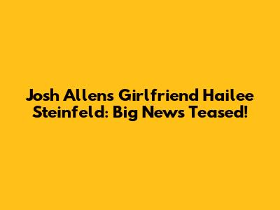 Josh Allen's Girlfriend Hailee Steinfeld: Big News Teased!