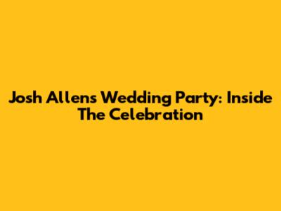 Josh Allen's Wedding Party: Inside The Celebration